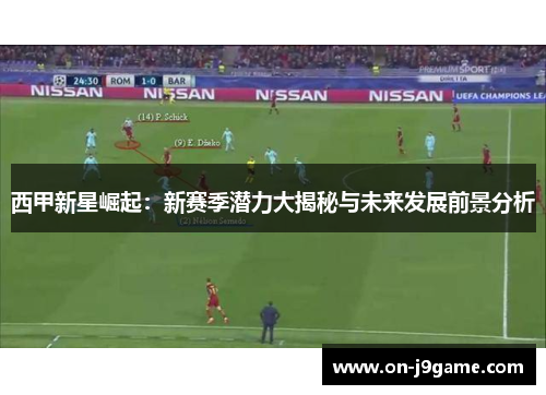 西甲新星崛起：新赛季潜力大揭秘与未来发展前景分析