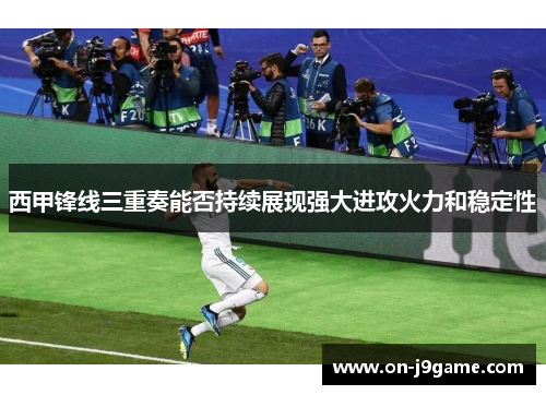 西甲锋线三重奏能否持续展现强大进攻火力和稳定性