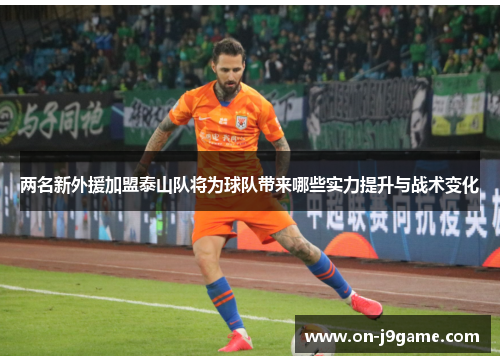 两名新外援加盟泰山队将为球队带来哪些实力提升与战术变化