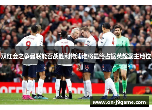 双红会之争曼联能否战胜利物浦谁将最终占据英超霸主地位