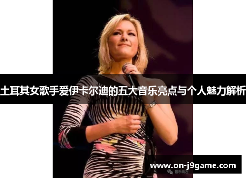 土耳其女歌手爱伊卡尔迪的五大音乐亮点与个人魅力解析