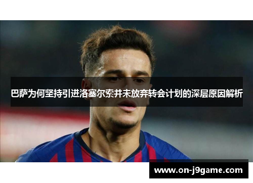 巴萨为何坚持引进洛塞尔索并未放弃转会计划的深层原因解析