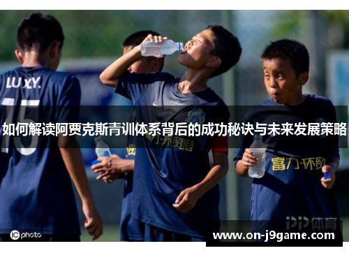 如何解读阿贾克斯青训体系背后的成功秘诀与未来发展策略