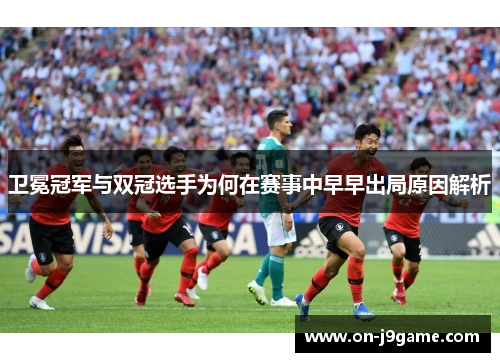 卫冕冠军与双冠选手为何在赛事中早早出局原因解析