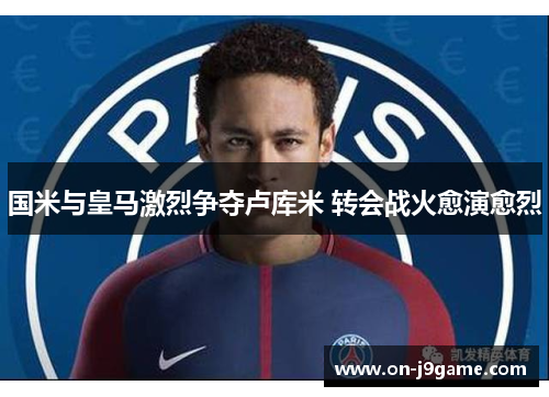 国米与皇马激烈争夺卢库米 转会战火愈演愈烈