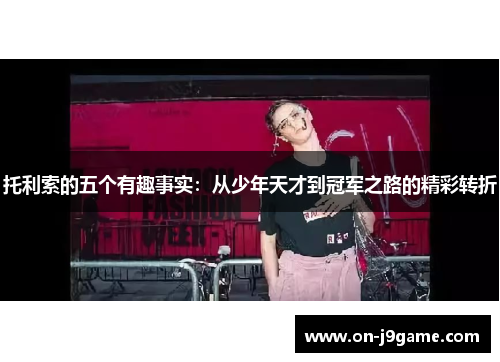 托利索的五个有趣事实：从少年天才到冠军之路的精彩转折