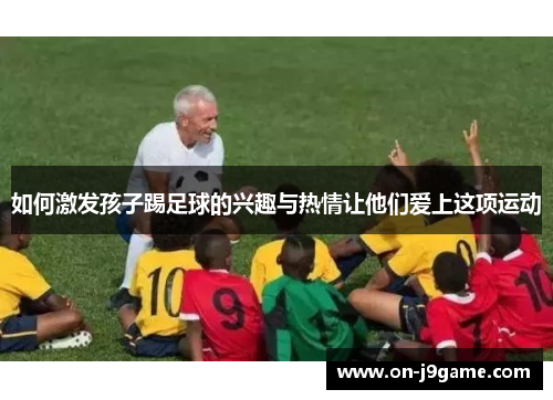 如何激发孩子踢足球的兴趣与热情让他们爱上这项运动