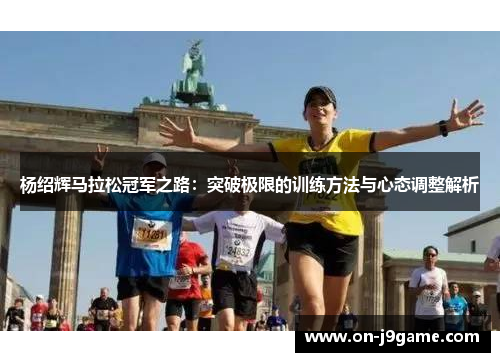 杨绍辉马拉松冠军之路：突破极限的训练方法与心态调整解析