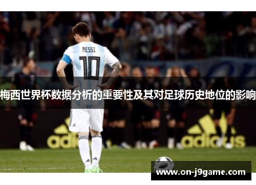 梅西世界杯数据分析的重要性及其对足球历史地位的影响