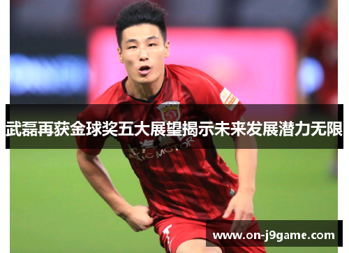武磊再获金球奖五大展望揭示未来发展潜力无限