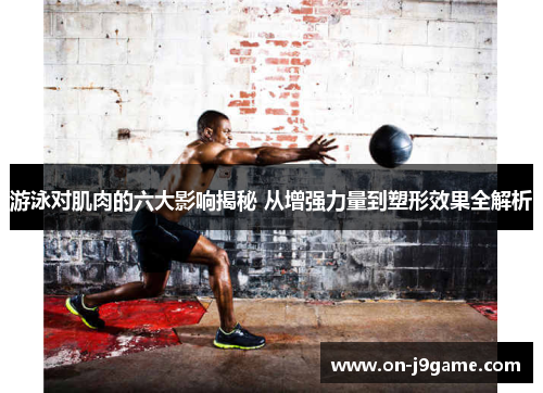 游泳对肌肉的六大影响揭秘 从增强力量到塑形效果全解析