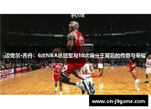 迈克尔·乔丹：6次NBA总冠军与10次得分王背后的传奇与荣耀