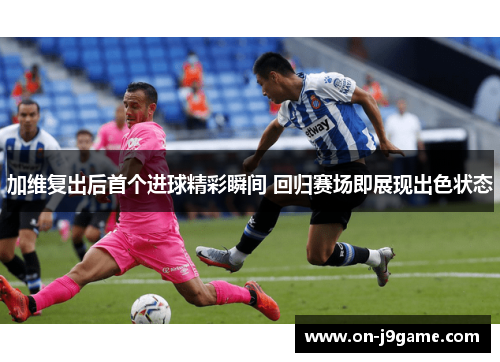 加维复出后首个进球精彩瞬间 回归赛场即展现出色状态