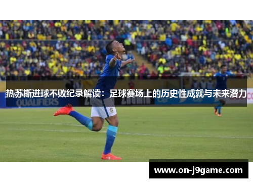 热苏斯进球不败纪录解读：足球赛场上的历史性成就与未来潜力