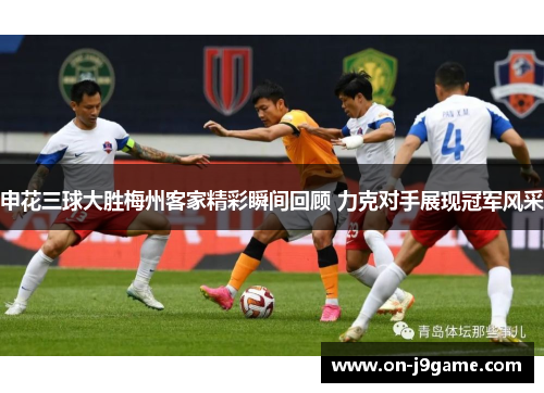 申花三球大胜梅州客家精彩瞬间回顾 力克对手展现冠军风采
