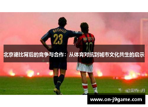 北京德比背后的竞争与合作：从体育对抗到城市文化共生的启示