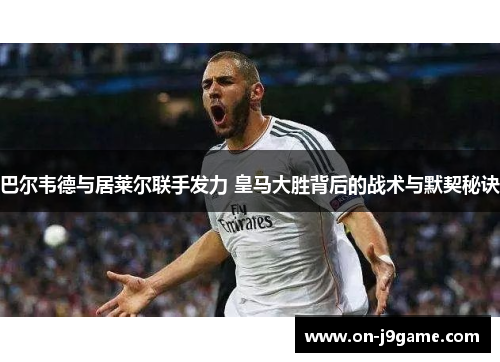 巴尔韦德与居莱尔联手发力 皇马大胜背后的战术与默契秘诀