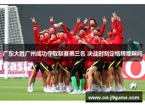 广东大胜广州成功夺取联赛第三名 决战时刻定格辉煌瞬间