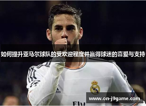 如何提升亚马尔球队的受欢迎程度并赢得球迷的喜爱与支持