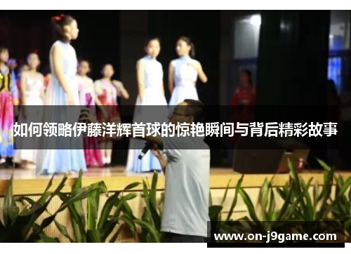 如何领略伊藤洋辉首球的惊艳瞬间与背后精彩故事