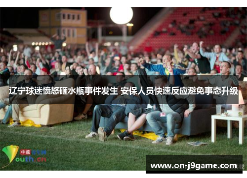 辽宁球迷愤怒砸水瓶事件发生 安保人员快速反应避免事态升级