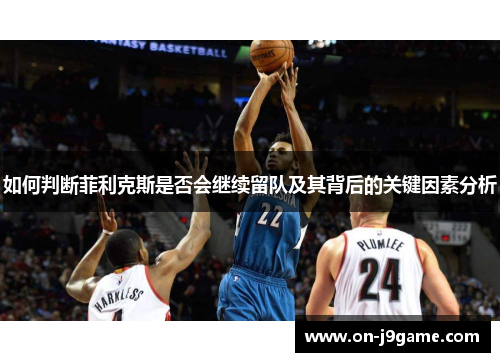 如何判断菲利克斯是否会继续留队及其背后的关键因素分析