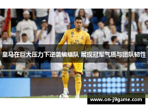 皇马在巨大压力下逆袭蝙蝠队 展现冠军气质与团队韧性