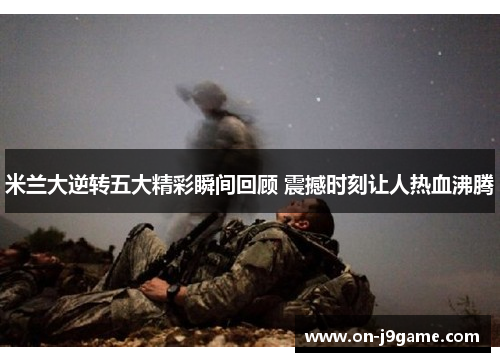 米兰大逆转五大精彩瞬间回顾 震撼时刻让人热血沸腾