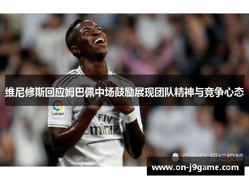 维尼修斯回应姆巴佩中场鼓励展现团队精神与竞争心态