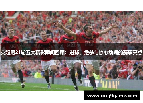 英超第21轮五大精彩瞬间回顾：进球、绝杀与惊心动魄的赛事亮点