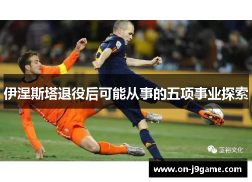 伊涅斯塔退役后可能从事的五项事业探索