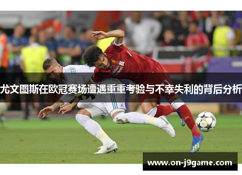 尤文图斯在欧冠赛场遭遇重重考验与不幸失利的背后分析
