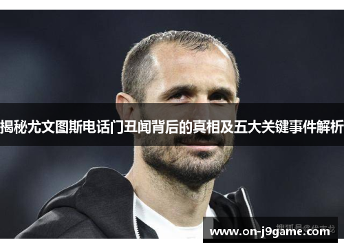 揭秘尤文图斯电话门丑闻背后的真相及五大关键事件解析