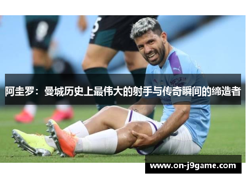 阿圭罗：曼城历史上最伟大的射手与传奇瞬间的缔造者