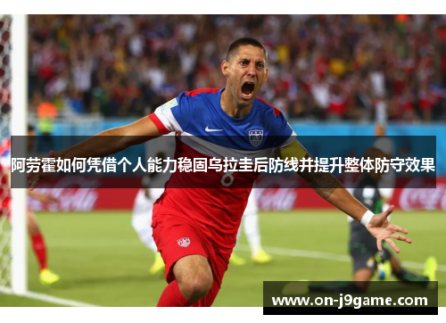 阿劳霍如何凭借个人能力稳固乌拉圭后防线并提升整体防守效果