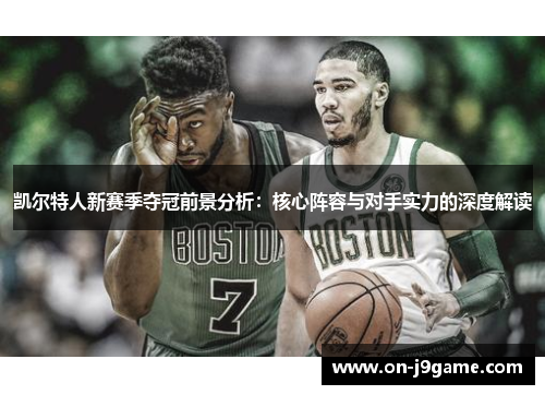 凯尔特人新赛季夺冠前景分析：核心阵容与对手实力的深度解读
