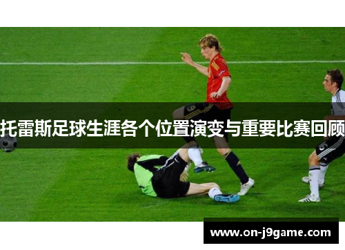 托雷斯足球生涯各个位置演变与重要比赛回顾