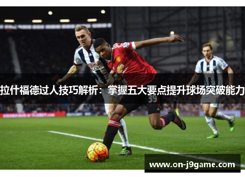 拉什福德过人技巧解析：掌握五大要点提升球场突破能力