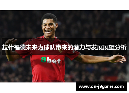 拉什福德未来为球队带来的潜力与发展展望分析