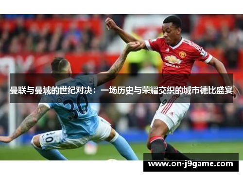 曼联与曼城的世纪对决：一场历史与荣耀交织的城市德比盛宴