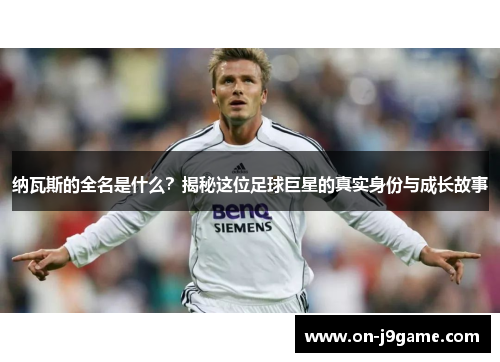 纳瓦斯的全名是什么？揭秘这位足球巨星的真实身份与成长故事