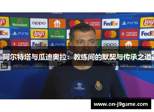 阿尔特塔与瓜迪奥拉：教练间的默契与传承之道