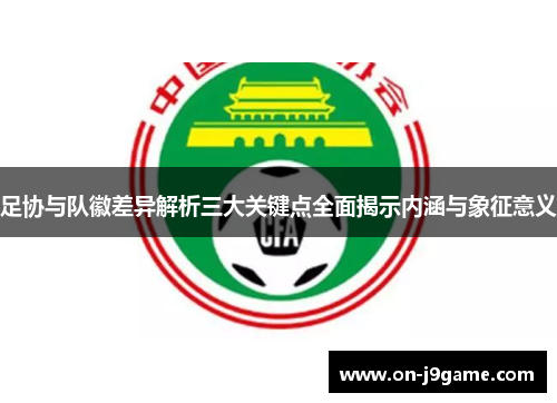 足协与队徽差异解析三大关键点全面揭示内涵与象征意义