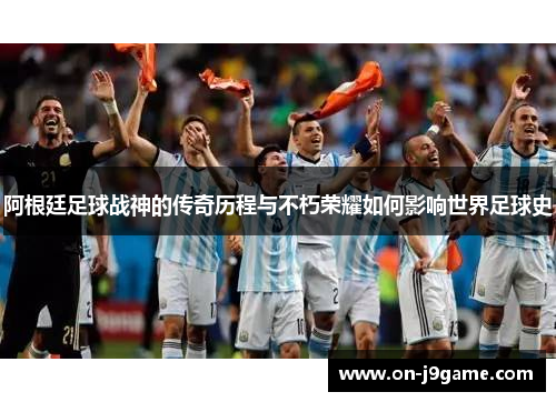 阿根廷足球战神的传奇历程与不朽荣耀如何影响世界足球史