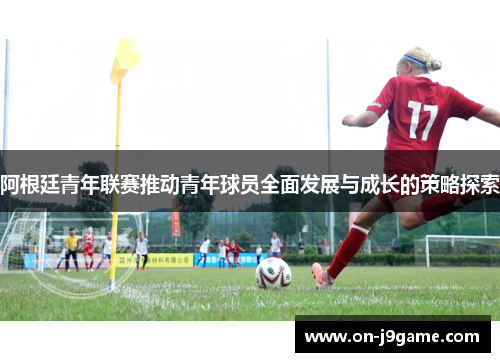 阿根廷青年联赛推动青年球员全面发展与成长的策略探索