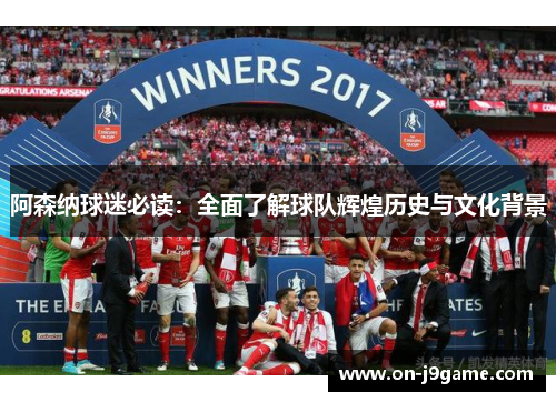 阿森纳球迷必读：全面了解球队辉煌历史与文化背景