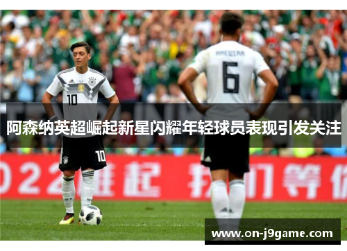 阿森纳英超崛起新星闪耀年轻球员表现引发关注