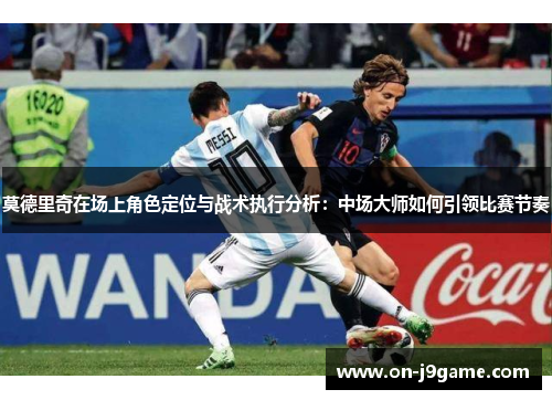 莫德里奇在场上角色定位与战术执行分析：中场大师如何引领比赛节奏