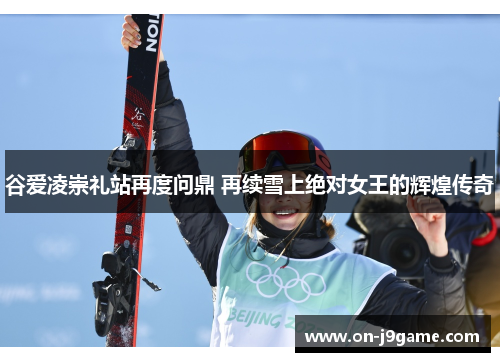 谷爱凌崇礼站再度问鼎 再续雪上绝对女王的辉煌传奇
