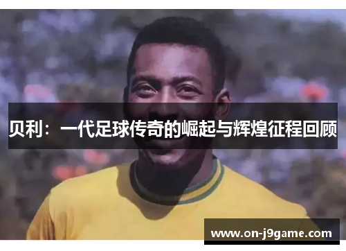 贝利：一代足球传奇的崛起与辉煌征程回顾